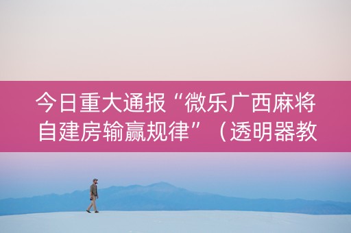 今日重大通报“微乐广西麻将自建房输赢规律”（透明器教程)