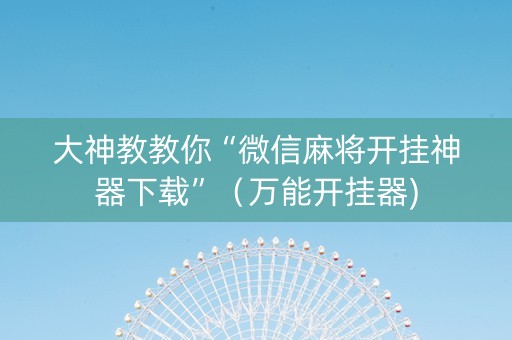 大神教教你“微信麻将开挂神器下载”（万能开挂器)