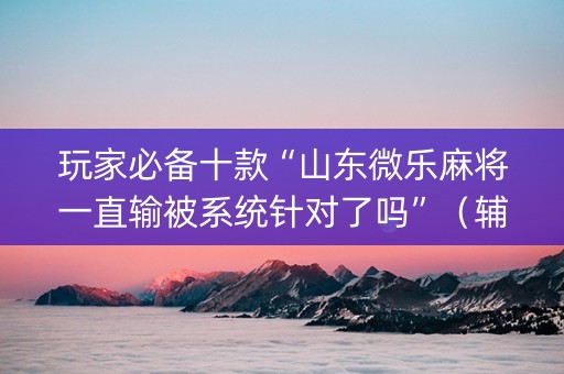 玩家必备十款“山东微乐麻将一直输被系统针对了吗”（辅助挂发牌规律)