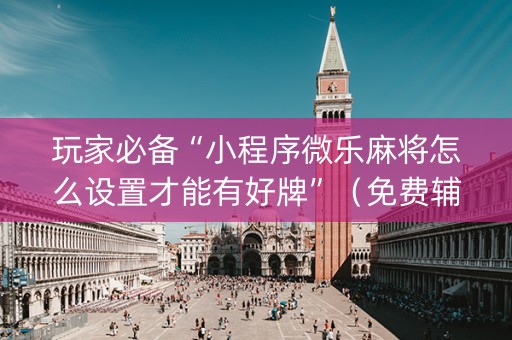玩家必备“小程序微乐麻将怎么设置才能有好牌”（免费辅助)