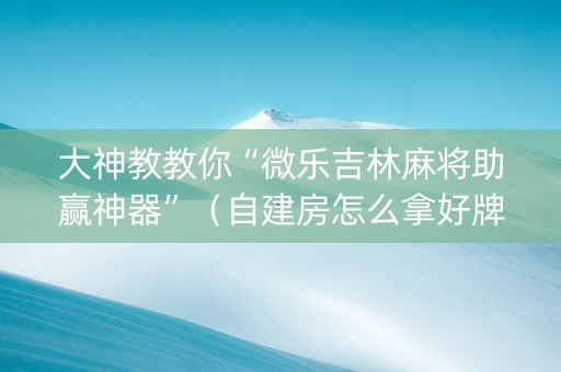 大神教教你“微乐吉林麻将助赢神器”（自建房怎么拿好牌)
