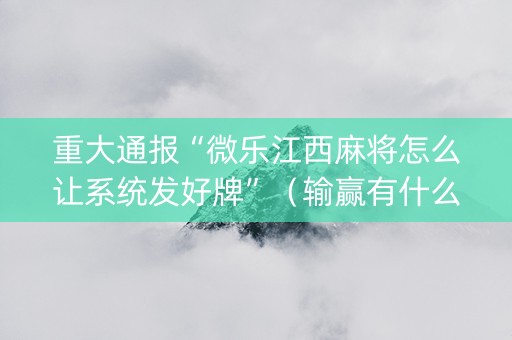 重大通报“微乐江西麻将怎么让系统发好牌”（输赢有什么规律)