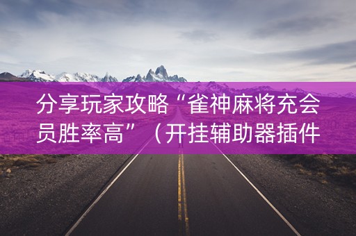 分享玩家攻略“雀神麻将充会员胜率高”（开挂辅助器插件)