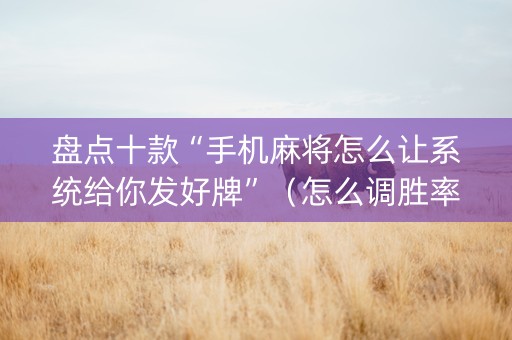 盘点十款“手机麻将怎么让系统给你发好牌”（怎么调胜率)