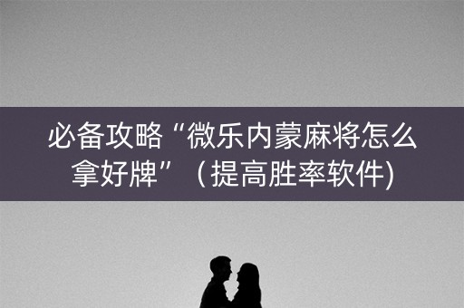 必备攻略“微乐内蒙麻将怎么拿好牌”（提高胜率软件)