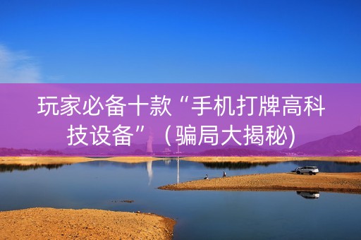 玩家必备十款“手机打牌高科技设备”（骗局大揭秘)
