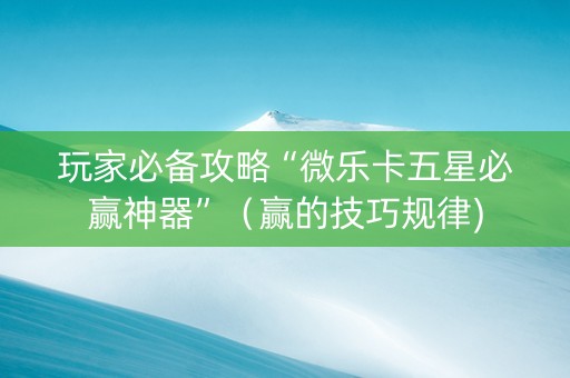 玩家必备攻略“微乐卡五星必赢神器”（赢的技巧规律)
