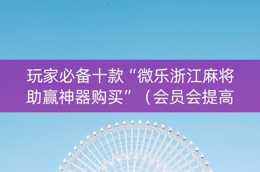 玩家必备十款“微乐浙江麻将助赢神器购买”（会员会提高胜率吗)