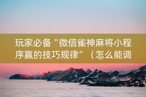 玩家必备“微信雀神麻将小程序赢的技巧规律”（怎么能调好牌)