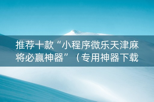 推荐十款“小程序微乐天津麻将必赢神器”（专用神器下载)