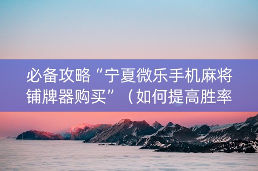 必备攻略“宁夏微乐手机麻将铺牌器购买”（如何提高胜率)