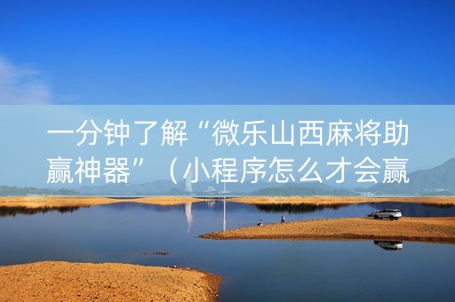 一分钟了解“微乐山西麻将助赢神器”（小程序怎么才会赢)