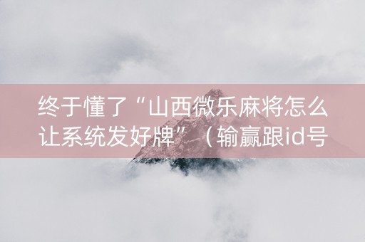 终于懂了“山西微乐麻将怎么让系统发好牌”（输赢跟id号有关系吗)