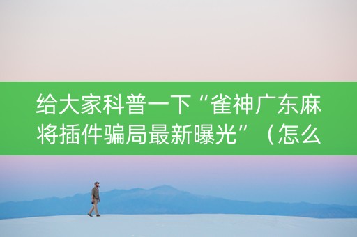 给大家科普一下“雀神广东麻将插件骗局最新曝光”（怎么控制输赢)