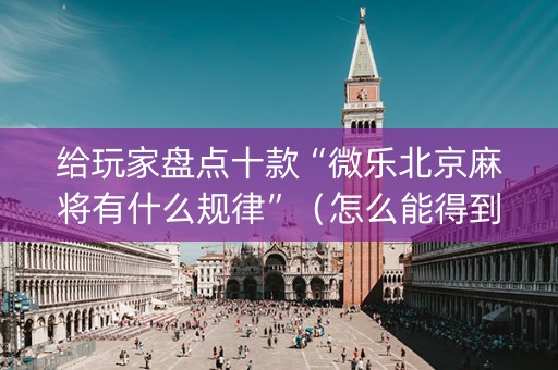 给玩家盘点十款“微乐北京麻将有什么规律”（怎么能得到好牌)