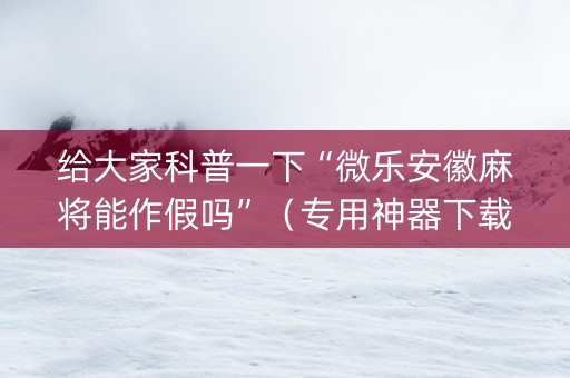 给大家科普一下“微乐安徽麻将能作假吗”（专用神器下载)