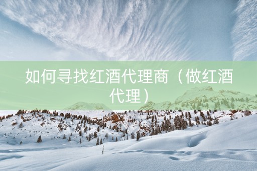 如何寻找红酒代理商（做红酒代理）