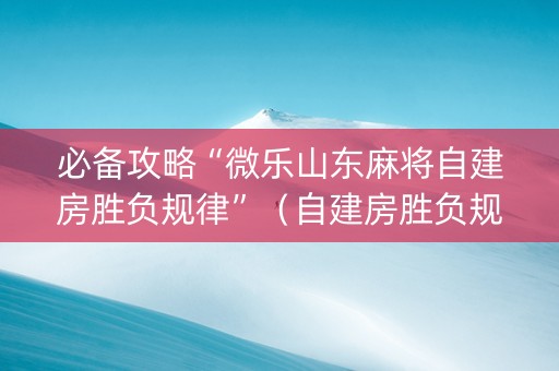 必备攻略“微乐山东麻将自建房胜负规律”（自建房胜负规律)