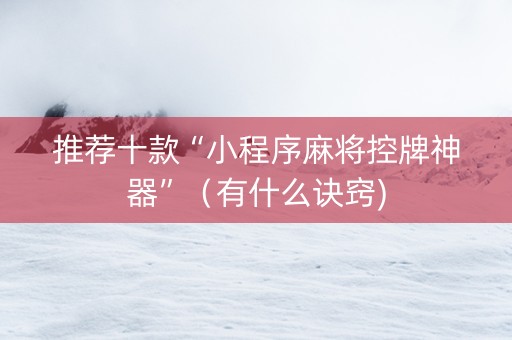 推荐十款“小程序麻将控牌神器”（有什么诀窍)