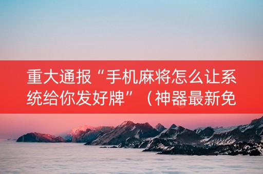 重大通报“手机麻将怎么让系统给你发好牌”（神器最新免费)