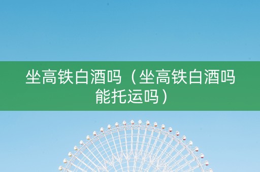 坐高铁白酒吗（坐高铁白酒吗能托运吗）
