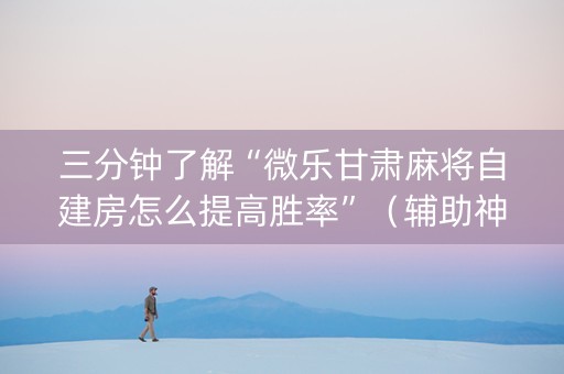 三分钟了解“微乐甘肃麻将自建房怎么提高胜率”（辅助神器免费)