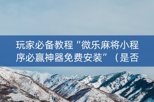 玩家必备教程“微乐麻将小程序必赢神器免费安装”（是否能开挂)