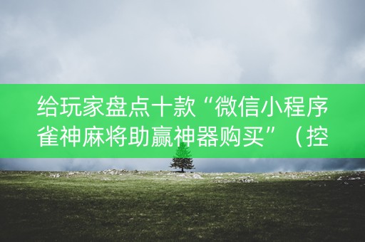 给玩家盘点十款“微信小程序雀神麻将助赢神器购买”（控牌神器)