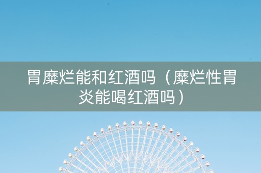 胃糜烂能和红酒吗（糜烂性胃炎能喝红酒吗）