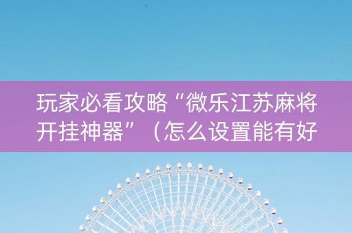玩家必看攻略“微乐江苏麻将开挂神器”（怎么设置能有好牌)