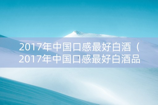2017年中国口感最好白酒（2017年中国口感最好白酒品牌）