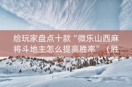 给玩家盘点十款“微乐山西麻将斗地主怎么提高胜率”（胜率到哪调)