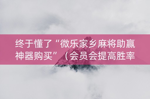 终于懂了“微乐家乡麻将助赢神器购买”（会员会提高胜率吗)
