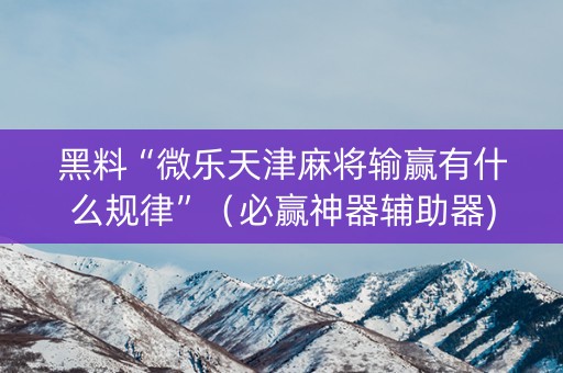 黑料“微乐天津麻将输赢有什么规律”（必赢神器辅助器)