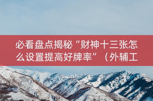 必看盘点揭秘“财神十三张怎么设置提高好牌率”（外辅工具)