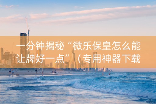 一分钟揭秘“微乐保皇怎么能让牌好一点”（专用神器下载)