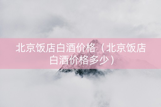 北京饭店白酒价格（北京饭店白酒价格多少）