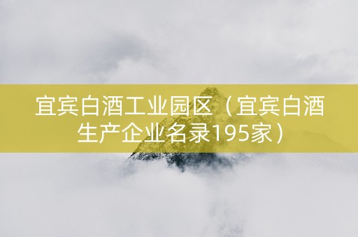 宜宾白酒工业园区（宜宾白酒生产企业名录195家）
