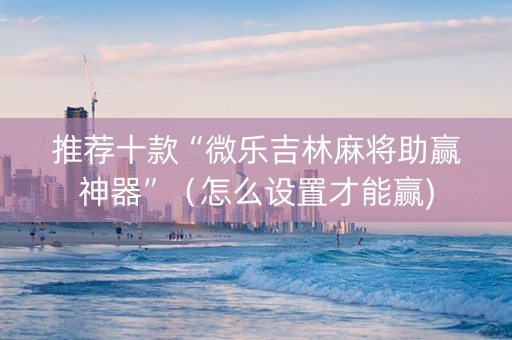 推荐十款“微乐吉林麻将助赢神器”（怎么设置才能赢)