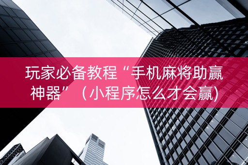 玩家必备教程“手机麻将助赢神器”（小程序怎么才会赢)