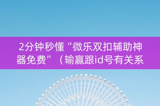 2分钟秒懂“微乐双扣辅助神器免费”（输赢跟id号有关系吗)