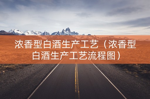 浓香型白酒生产工艺（浓香型白酒生产工艺流程图）