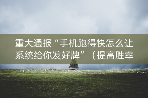 重大通报“手机跑得快怎么让系统给你发好牌”（提高胜率软件)