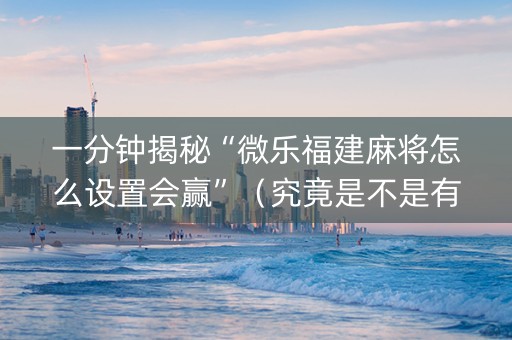 一分钟揭秘“微乐福建麻将怎么设置会赢”（究竟是不是有挂)