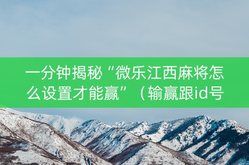 一分钟揭秘“微乐江西麻将怎么设置才能赢”（输赢跟id号有关系吗)