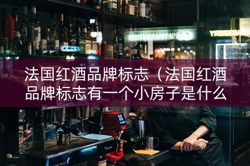 法国红酒品牌标志（法国红酒品牌标志有一个小房子是什么）