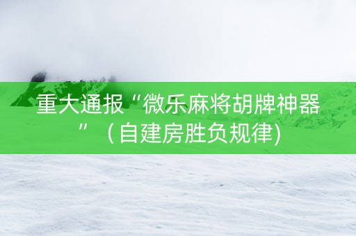重大通报“微乐麻将胡牌神器”（自建房胜负规律)