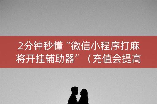 2分钟秒懂“微信小程序打麻将开挂辅助器”（充值会提高胜率么)