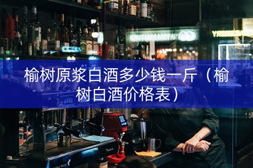 榆树原浆白酒多少钱一斤（榆树白酒价格表）