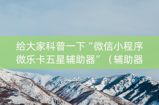 给大家科普一下“微信小程序微乐卡五星辅助器”（辅助器通用版)